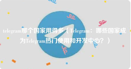 Telegram：哪些国家成为Telegram热门使用和开发中心？