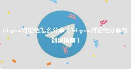 Telegram讨论组分享与创建指南